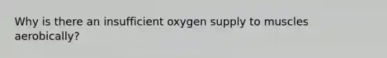 Why is there an insufficient oxygen supply to muscles aerobically?