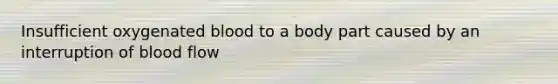 Insufficient oxygenated blood to a body part caused by an interruption of blood flow