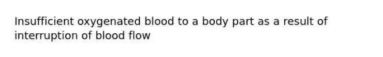 Insufficient oxygenated blood to a body part as a result of interruption of blood flow