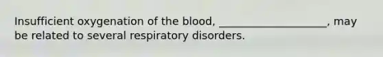 Insufficient oxygenation of <a href='https://www.questionai.com/knowledge/k7oXMfj7lk-the-blood' class='anchor-knowledge'>the blood</a>, ____________________, may be related to several respiratory disorders.