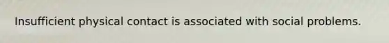 Insufficient physical contact is associated with social problems.