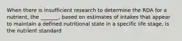 When there is insufficient research to determine the RDA for a nutrient, the _______, based on estimates of intakes that appear to maintain a defined nutritional state in a specific life stage, is the nutrient standard