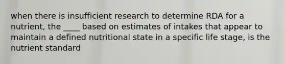 when there is insufficient research to determine RDA for a nutrient, the ____ based on estimates of intakes that appear to maintain a defined nutritional state in a specific life stage, is the nutrient standard