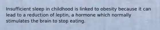 Insufficient sleep in childhood is linked to obesity because it can lead to a reduction of leptin, a hormone which normally stimulates the brain to stop eating.