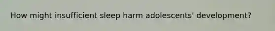 How might insufficient sleep harm adolescents' development?