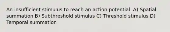 An insufficient stimulus to reach an action potential. A) Spatial summation B) Subthreshold stimulus C) Threshold stimulus D) Temporal summation