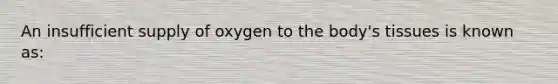 An insufficient supply of oxygen to the​ body's tissues is known​ as: