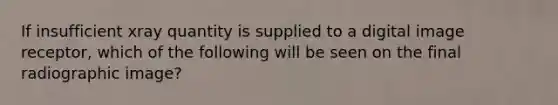 If insufficient xray quantity is supplied to a digital image receptor, which of the following will be seen on the final radiographic image?