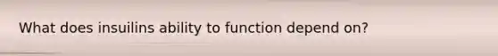 What does insuilins ability to function depend on?