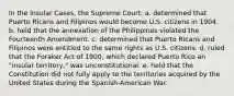 In the Insular Cases, the Supreme Court: a. determined that Puerto Ricans and Filipinos would become U.S. citizens in 1904. b. held that the annexation of the Philippines violated the Fourteenth Amendment. c. determined that Puerto Ricans and Filipinos were entitled to the same rights as U.S. citizens. d. ruled that the Foraker Act of 1900, which declared Puerto Rico an "insular territory," was unconstitutional. e. held that the Constitution did not fully apply to the territories acquired by the United States during the Spanish-American War.