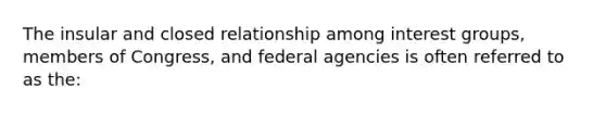 The insular and closed relationship among interest groups, members of Congress, and federal agencies is often referred to as the: