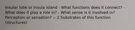 Insular lobe or Insula Island - What functions does it connect? - What does it play a role in? - What sense is it involved in? Perception or sensation? -- 2 Substrates of this function (structures)