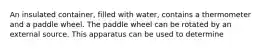 An insulated container, filled with water, contains a thermometer and a paddle wheel. The paddle wheel can be rotated by an external source. This apparatus can be used to determine