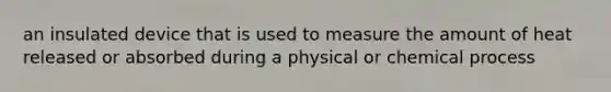 an insulated device that is used to measure the amount of heat released or absorbed during a physical or chemical process