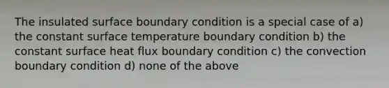 The insulated surface boundary condition is a special case of a) the constant surface temperature boundary condition b) the constant surface heat flux boundary condition c) the convection boundary condition d) none of the above