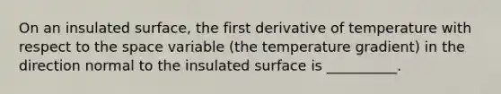 On an insulated surface, the first derivative of temperature with respect to the space variable (the temperature gradient) in the direction normal to the insulated surface is __________.