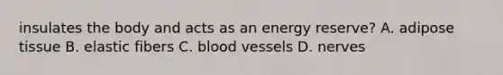 insulates the body and acts as an energy reserve? A. adipose tissue B. elastic fibers C. blood vessels D. nerves