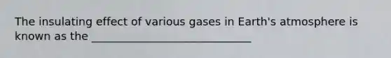 The insulating effect of various gases in <a href='https://www.questionai.com/knowledge/kRonPjS5DU-earths-atmosphere' class='anchor-knowledge'>earth's atmosphere</a> is known as the _____________________________