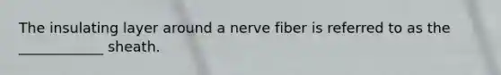 The insulating layer around a nerve fiber is referred to as the ____________ sheath.