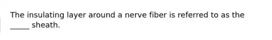 The insulating layer around a nerve fiber is referred to as the _____ sheath.