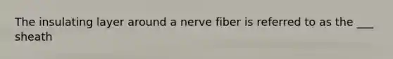 The insulating layer around a nerve fiber is referred to as the ___ sheath