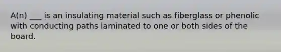 A(n) ___ is an insulating material such as fiberglass or phenolic with conducting paths laminated to one or both sides of the board.