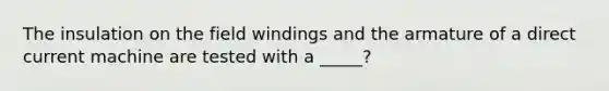 The insulation on the field windings and the armature of a direct current machine are tested with a _____?