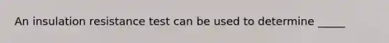 An insulation resistance test can be used to determine _____