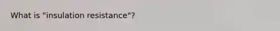 What is "insulation resistance"?