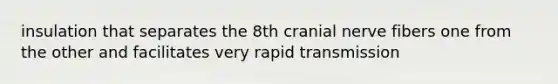 insulation that separates the 8th cranial nerve fibers one from the other and facilitates very rapid transmission