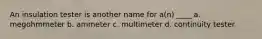 An insulation tester is another name for a(n) ____ a. megohmmeter b. ammeter c. multimeter d. continuity tester