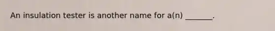 An insulation tester is another name for a(n) _______.