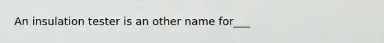 An insulation tester is an other name for___