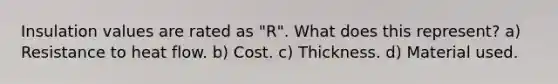 Insulation values are rated as "R". What does this represent? a) Resistance to heat flow. b) Cost. c) Thickness. d) Material used.