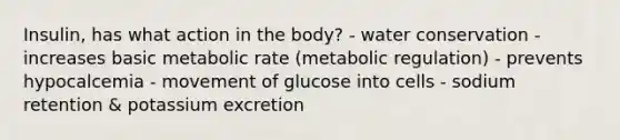 Insulin, has what action in the body? - water conservation - increases basic metabolic rate (metabolic regulation) - prevents hypocalcemia - movement of glucose into cells - sodium retention & potassium excretion