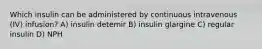 Which insulin can be administered by continuous intravenous (IV) infusion? A) insulin detemir B) insulin glargine C) regular insulin D) NPH