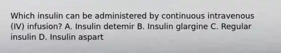 Which insulin can be administered by continuous intravenous (IV) infusion? A. Insulin detemir B. Insulin glargine C. Regular insulin D. Insulin aspart