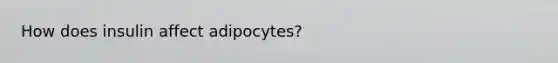 How does insulin affect adipocytes?