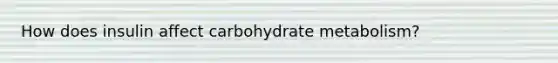 How does insulin affect carbohydrate metabolism?