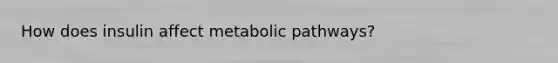 How does insulin affect metabolic pathways?