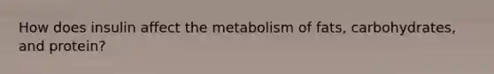 How does insulin affect the metabolism of fats, carbohydrates, and protein?