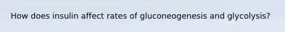 How does insulin affect rates of gluconeogenesis and glycolysis?