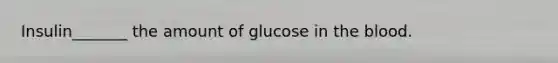 Insulin_______ the amount of glucose in the blood.