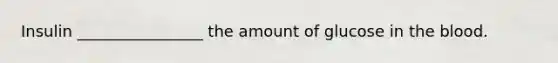 Insulin ________________ the amount of glucose in the blood.
