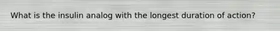 What is the insulin analog with the longest duration of action?