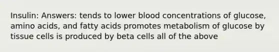 Insulin: Answers: tends to lower blood concentrations of glucose, <a href='https://www.questionai.com/knowledge/k9gb720LCl-amino-acids' class='anchor-knowledge'>amino acids</a>, and fatty acids promotes metabolism of glucose by tissue cells is produced by beta cells all of the above