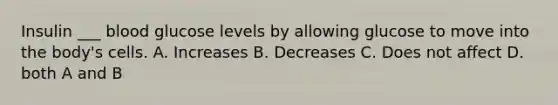 Insulin ___ blood glucose levels by allowing glucose to move into the body's cells. A. Increases B. Decreases C. Does not affect D. both A and B