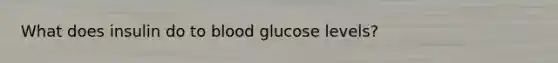 What does insulin do to blood glucose levels?