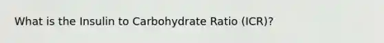 What is the Insulin to Carbohydrate Ratio (ICR)?