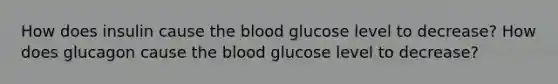 How does insulin cause the blood glucose level to decrease? How does glucagon cause the blood glucose level to decrease?